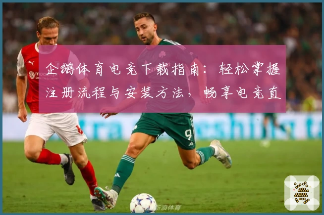 企鹅体育电竞下载指南：轻松掌握注册流程与安装方法，畅享电竞直播与赛事体验