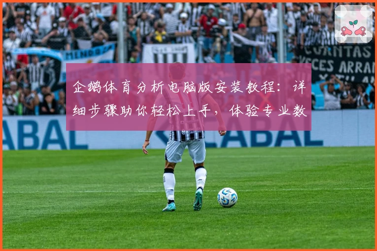 企鹅体育分析电脑版安装教程:详细步骤助你轻松上手,体验专业数据解读魅力