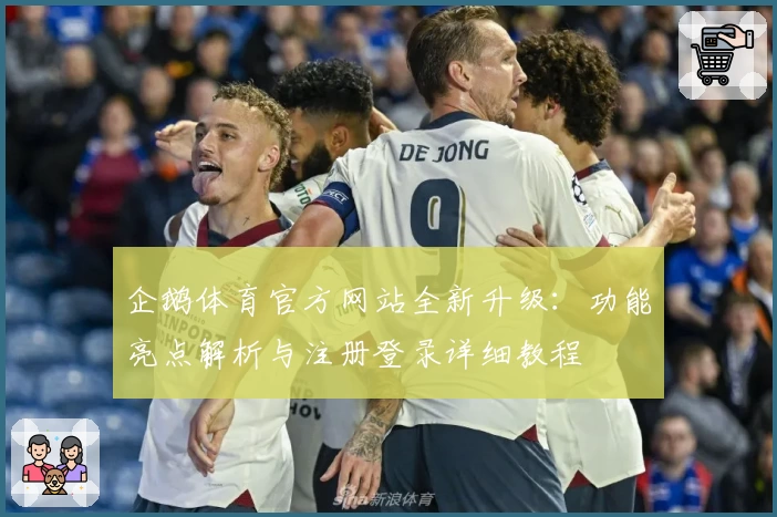 企鹅体育官方网站全新升级:功能亮点解析与注册登录详细教程