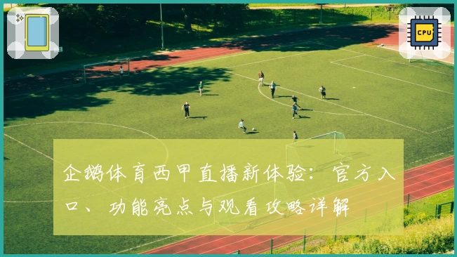 企鹅体育西甲直播新体验：官方入口、功能亮点与观看攻略详解
