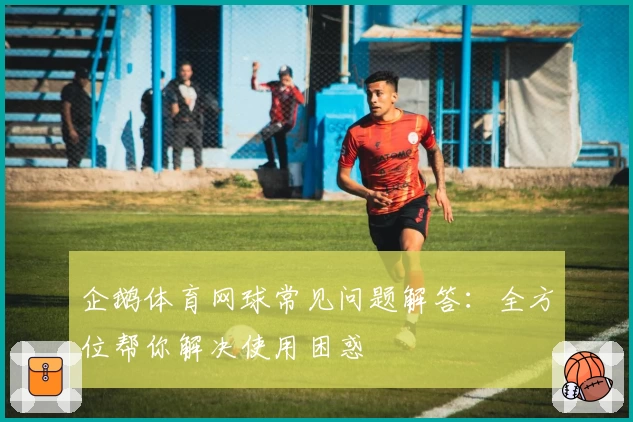 企鹅体育网球常见问题解答：全方位帮你解决使用困惑