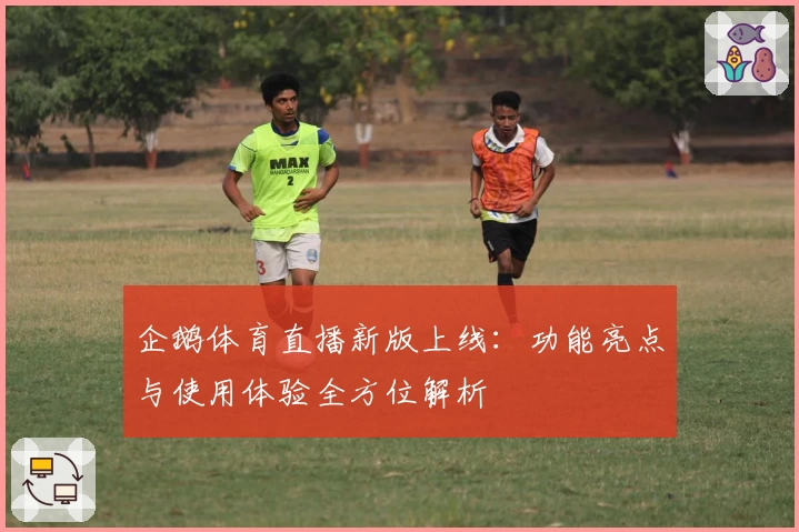 企鹅体育直播新版上线：功能亮点与使用体验全方位解析
