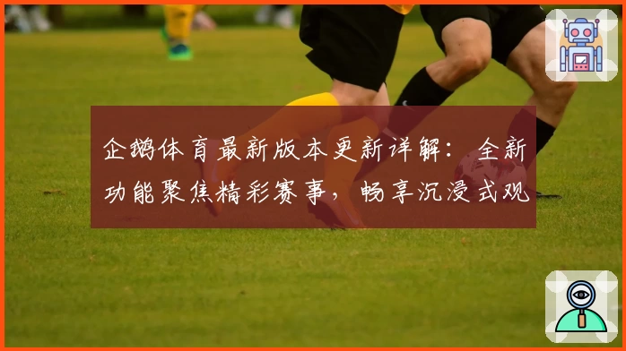 企鹅体育最新版本更新详解：全新功能聚焦精彩赛事，畅享沉浸式观看体验