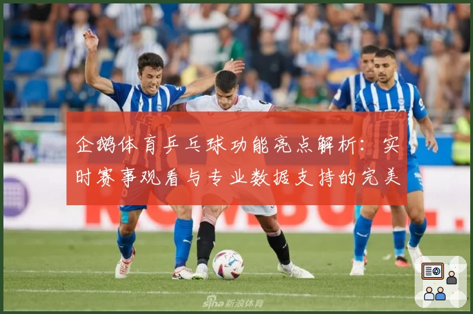 企鹅体育乒乓球功能亮点解析：实时赛事观看与专业数据支持的完美结合