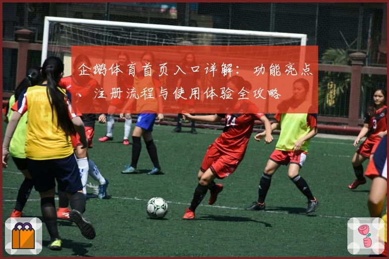 企鹅体育首页入口详解：功能亮点、注册流程与使用体验全攻略