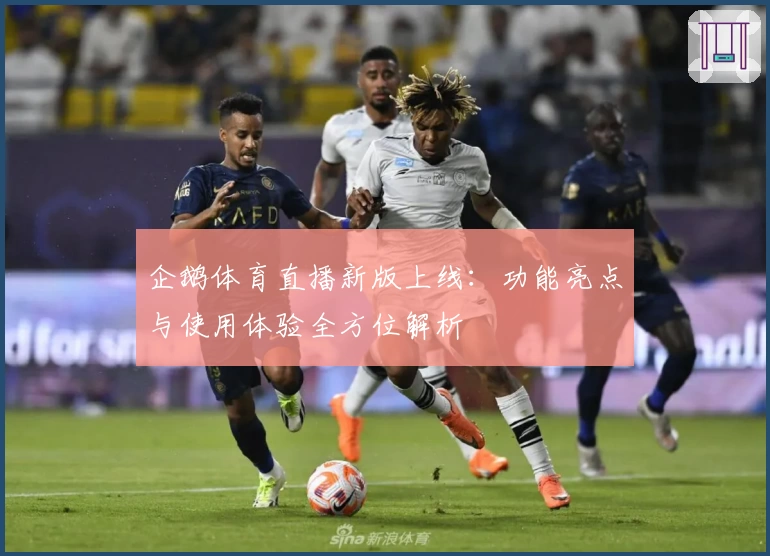 企鹅体育直播新版上线：功能亮点与使用体验全方位解析