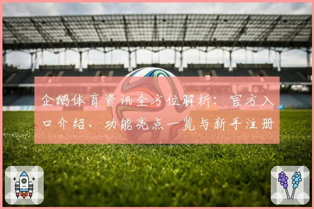 企鹅体育资讯全方位解析：官方入口介绍、功能亮点一览与新手注册教程详解