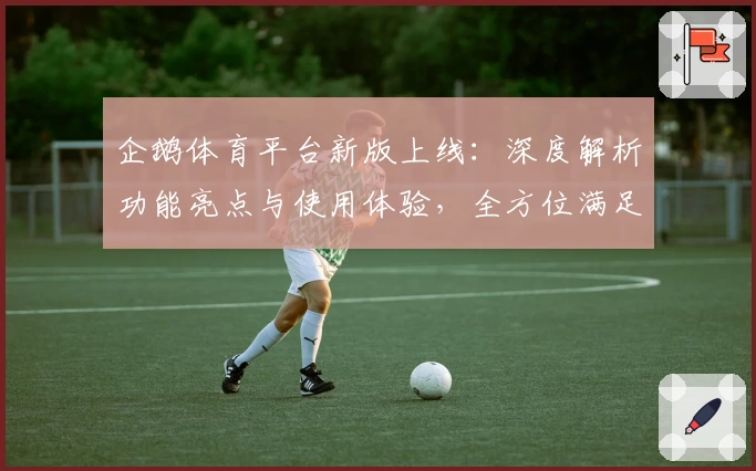 企鹅体育平台新版上线：深度解析功能亮点与使用体验，全方位满足体育迷需求