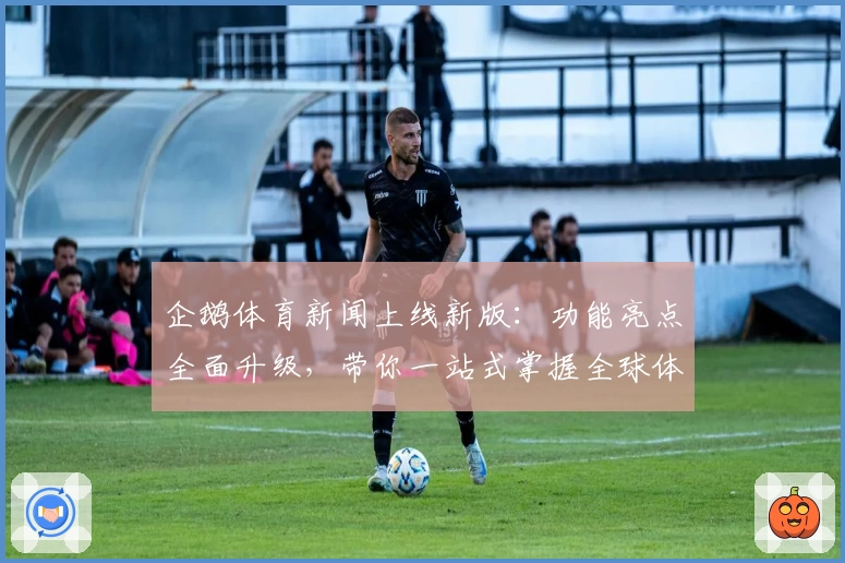 企鹅体育新闻上线新版：功能亮点全面升级，带你一站式掌握全球体育资讯