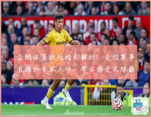 企鹅体育欧冠精彩解析：全程赛事直播加专家点评，带你感受足球巅峰对决