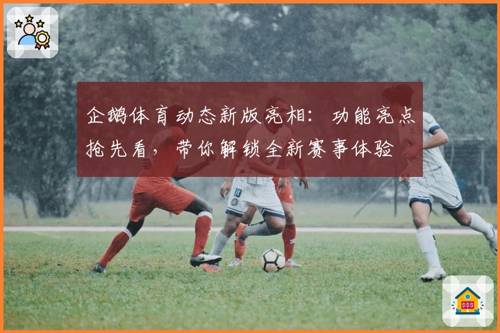 企鹅体育动态新版亮相：功能亮点抢先看，带你解锁全新赛事体验