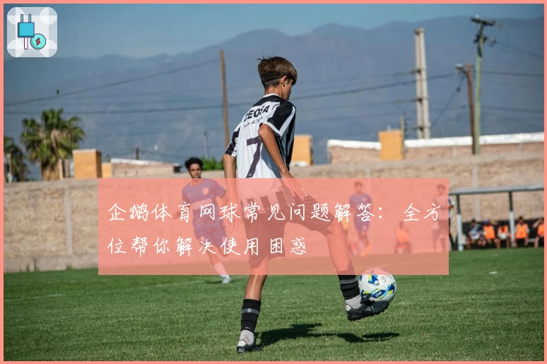 企鹅体育网球常见问题解答：全方位帮你解决使用困惑