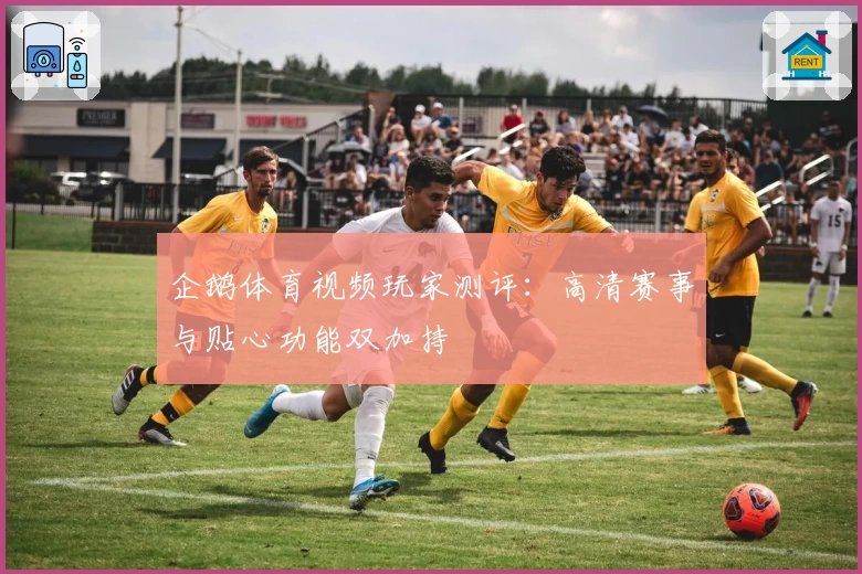 企鹅体育视频玩家测评：高清赛事与贴心功能双加持