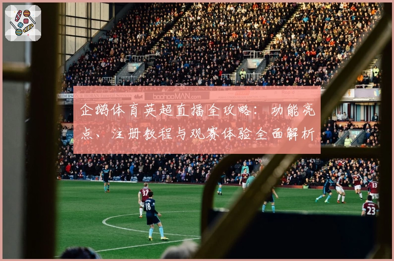 企鹅体育英超直播全攻略：功能亮点、注册教程与观赛体验全面解析