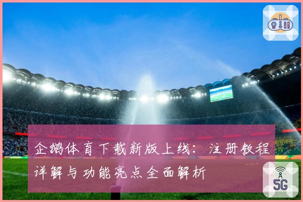 企鹅体育下载新版上线：注册教程详解与功能亮点全面解析