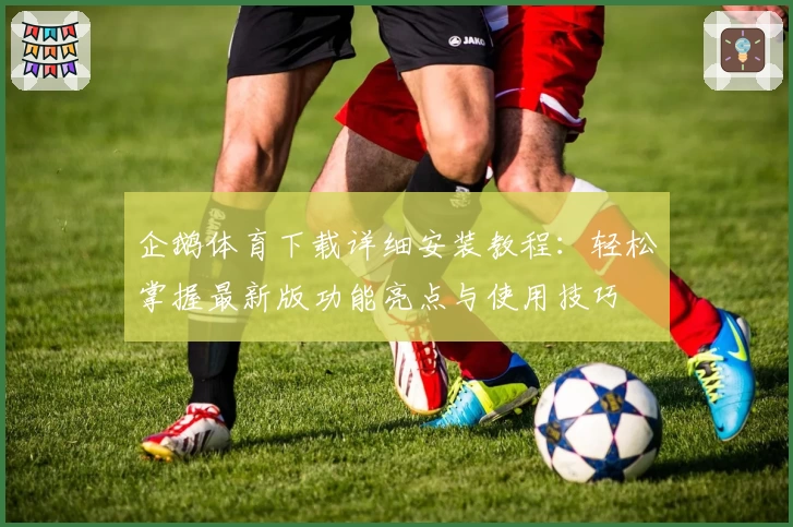 企鹅体育下载详细安装教程：轻松掌握最新版功能亮点与使用技巧