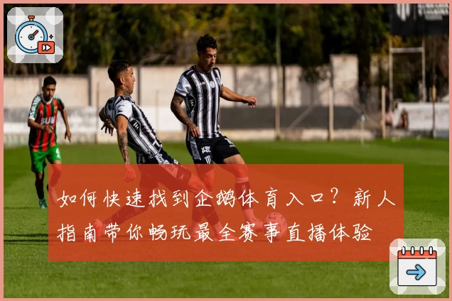 如何快速找到企鹅体育入口？新人指南带你畅玩最全赛事直播体验