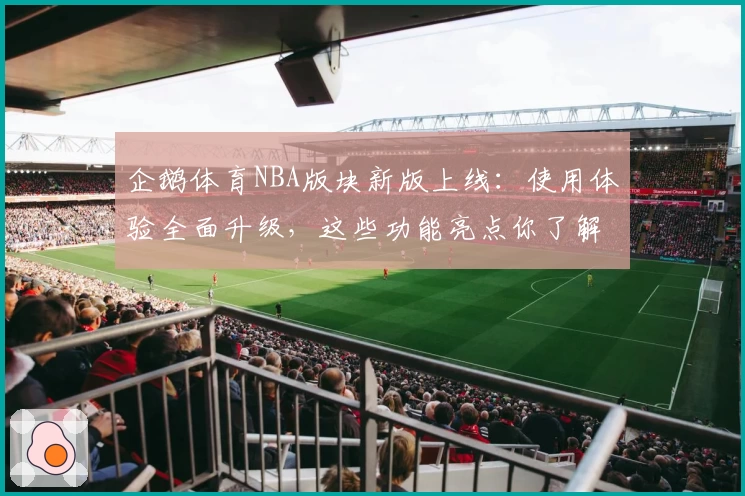 企鹅体育NBA版块新版上线：使用体验全面升级，这些功能亮点你了解了吗？