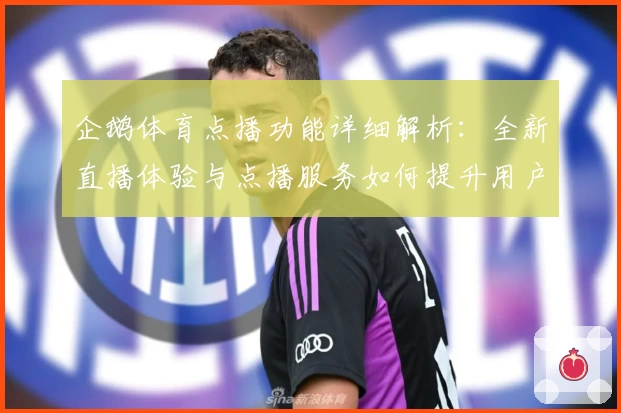 企鹅体育点播功能详细解析：全新直播体验与点播服务如何提升用户观感