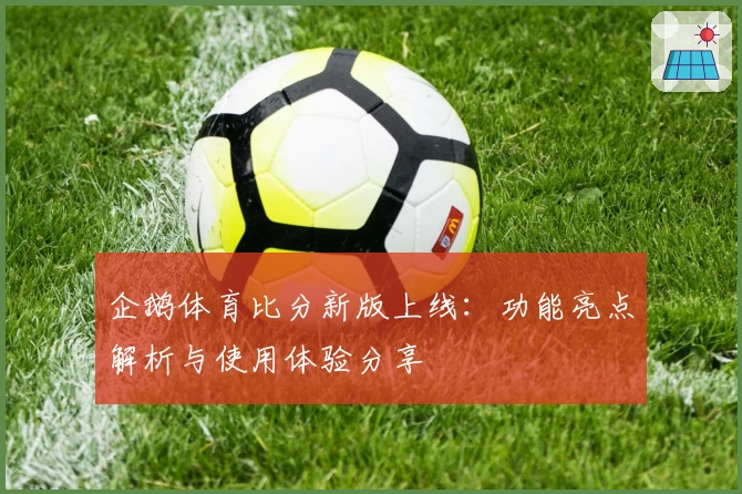 企鹅体育比分新版上线：功能亮点解析与使用体验分享