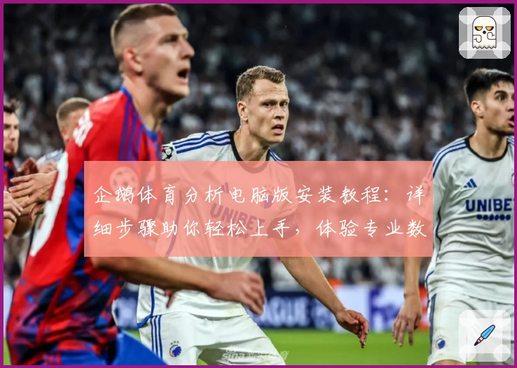 企鹅体育分析电脑版安装教程：详细步骤助你轻松上手，体验专业数据解读魅力