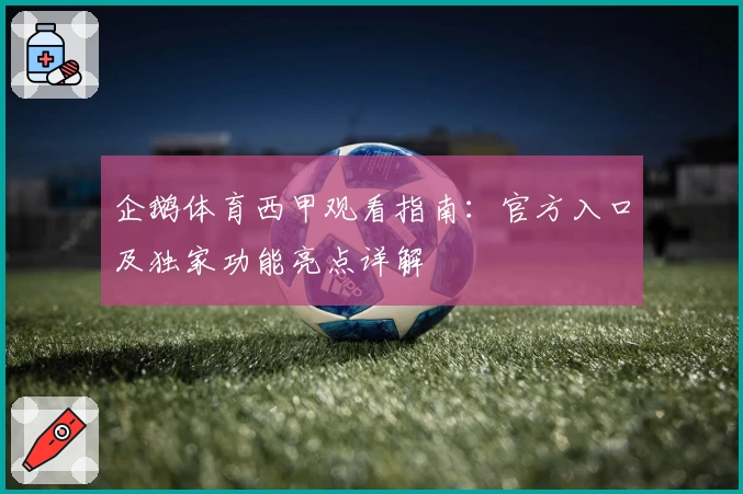 企鹅体育西甲观看指南：官方入口及独家功能亮点详解