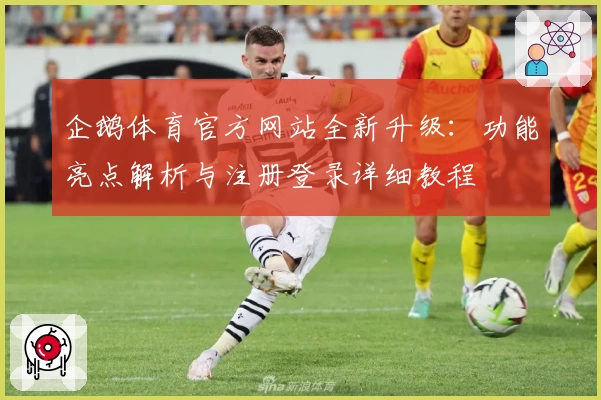 企鹅体育官方网站全新升级：功能亮点解析与注册登录详细教程