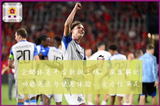 企鹅体育平台新版上线：深度解析功能亮点与使用体验，全方位满足体育迷需求