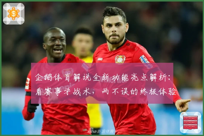企鹅体育解说全新功能亮点解析:看赛事学战术,两不误的终极体验