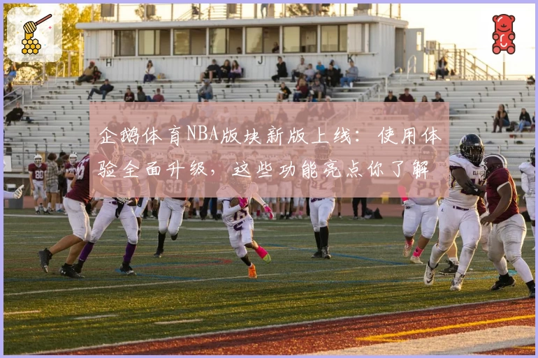 企鹅体育NBA版块新版上线：使用体验全面升级，这些功能亮点你了解了吗？