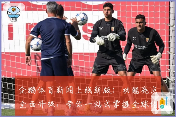 企鹅体育新闻上线新版：功能亮点全面升级，带你一站式掌握全球体育资讯
