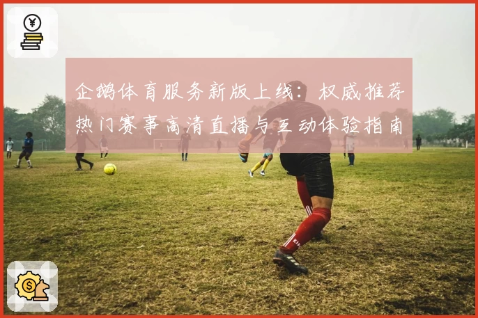 企鹅体育服务新版上线：权威推荐热门赛事高清直播与互动体验指南
