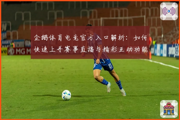 企鹅体育电竞官方入口解析：如何快速上手赛事直播与精彩互动功能详解