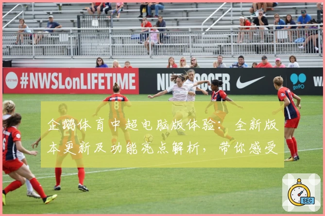企鹅体育中超电脑版体验:全新版本更新及功能亮点解析,带你感受高清直播的新高度