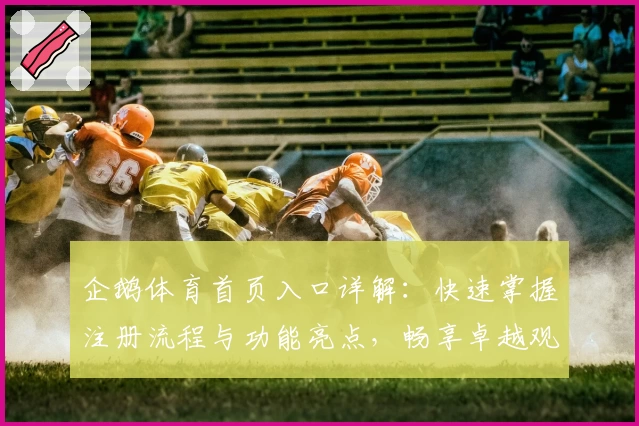 企鹅体育首页入口详解：快速掌握注册流程与功能亮点，畅享卓越观赛体验 尽在指尖