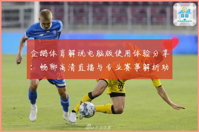 企鹅体育解说电脑版使用体验分享：畅聊高清直播与专业赛事解析助手