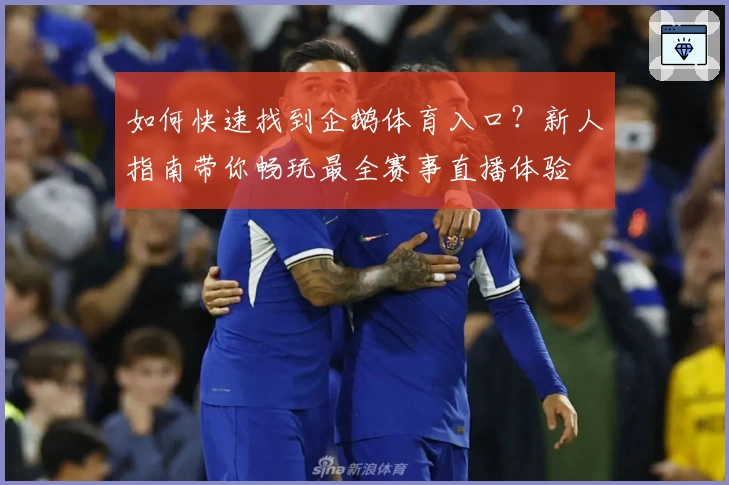 如何快速找到企鹅体育入口？新人指南带你畅玩最全赛事直播体验