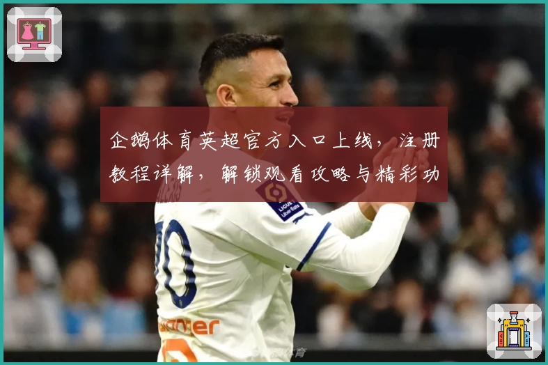 企鹅体育英超官方入口上线，注册教程详解，解锁观看攻略与精彩功能亮点