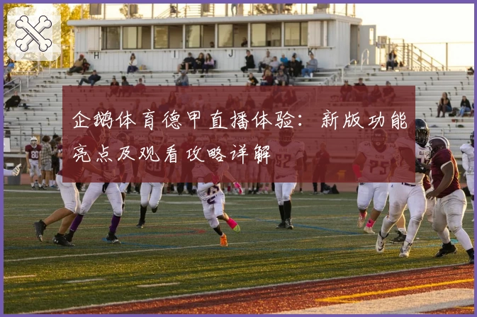 企鹅体育德甲直播体验：新版功能亮点及观看攻略详解