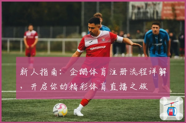 新人指南：企鹅体育注册流程详解，开启你的精彩体育直播之旅