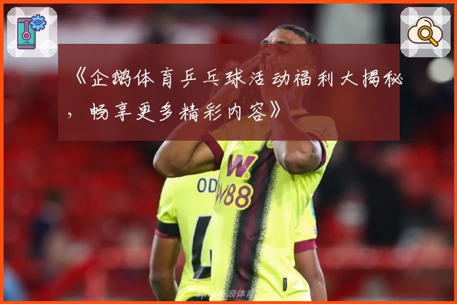 《企鹅体育乒乓球活动福利大揭秘,畅享更多精彩内容》