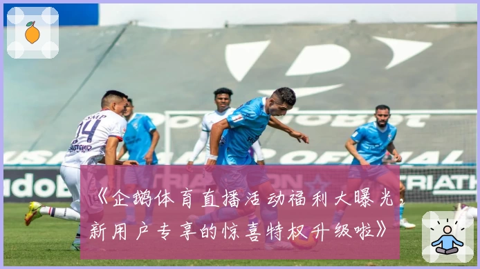 《企鹅体育直播活动福利大曝光,新用户专享的惊喜特权升级啦》